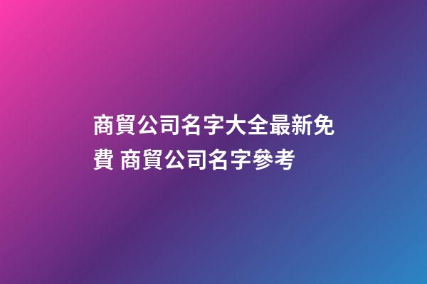 商貿公司名字大全最新免費 商貿公司名字參考-第1張-公司起名-玄機派